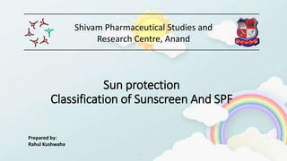 Sun protection
Classification of Sunscreen And SPF
Shivam Pharmaceutical Studies and
Research Centre, Anand
Prepared by:
Rahul Kushwaha
 