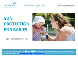 Sun Protection




SUN
PROTECTION
FOR BABIES
   Joel Schlessinger, MD



To schedule an appointment call 402-334-7546, or to shop the recommended products in this presentation call
402-697-1100 or visit www.LovelySkin.com/sunscreen
 