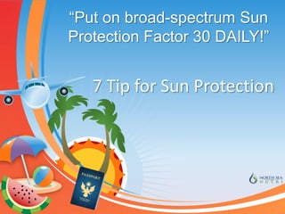 7 Tip for Sun Protection
“Put on broad-spectrum Sun
Protection Factor 30 DAILY!”
 