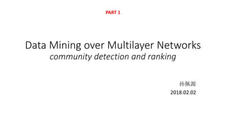 Data Mining over Multilayer Networks
community detection and ranking
孙佩源
2018.02.02
PART 1
 