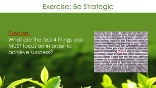 Exercise: Be Strategic
Exercise: 
What are the Top 4 things you
MUST focus on in order to
achieve success?
 