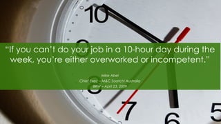 “If you can’t do your job in a 10-hour day during the
week, you’re either overworked or incompetent.”
Mike Abel
Chief Exec – M&C Saatchi Australia
BRW – April 23, 2009
 