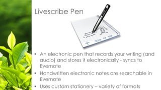 Livescribe Pen
• An electronic pen that records your writing (and
audio) and stores it electronically - syncs to
Evernote
• Handwritten electronic notes are searchable in
Evernote
• Uses custom stationery – variety of formats
 