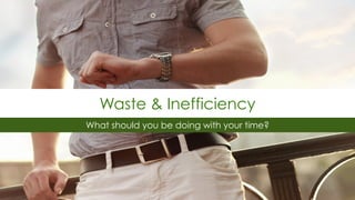 What should you be doing with your time?
Waste & Inefficiency
 