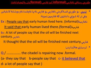 ‫مي‬‫ر‬‫نافة‬ ‫ستةي‬ِ‫ر‬ ‫يني‬ِ‫ر‬‫طؤ‬(informal)‫مي‬‫ر‬‫فة‬ ‫بؤ‬(formal)‫ضةوانةوة‬َ‫بةثي‬ ‫يان‬:
•‫بيني‬َ‫تي‬:‫ئة‬‫ئةوةندة‬‫تةنها‬ ‫مي‬‫ر‬‫فة‬‫بؤ‬ ‫مي‬‫ر‬‫نافة‬‫قسةكردني‬‫يني‬ِ‫ر‬‫طؤ‬‫بؤ‬‫الدةبةين‬ ‫شانة‬‫و‬‫و‬ ‫و‬
‫ميين‬‫ر‬‫فة‬‫كة‬‫ين‬َ‫دادةني‬ ‫ني‬َ‫شوي‬‫لة‬ ‫تر‬ ‫وهي‬:‫نمونة‬:
Ex : People say that early human lived here. (informal)‫مية‬‫ر‬‫نافة‬
It said that early human lived there.(formal)‫مية‬‫ر‬‫فة‬
Ex : A lot of people say that the oil will be finished next
century.‫مي‬‫ر‬‫نافة‬
It thought that the oil will be finished next century.‫مي‬‫ر‬‫فة‬
•‫دن‬‫ر‬‫بذا‬
َ
‫هةل‬ ‫ي‬‫ثرسيار‬:
Q / ……………. the citadel is repairing now .formal.
(a- they say that b-people say that c- it believed that
d- a lot of people say that )
 