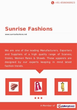 +91-8586968923
A Member of
Sunrise Fashions
www.sunrisefashions.net
We are one of the leading Manufacturers, Exporters
and Suppliers of a high quality range of Scarves,
Stoles, Women Pareo & Shawls. These apparels are
designed by our experts keeping in mind latest
fashion trends.
 