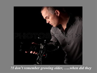?I don‘t remember growing older, …..when did they