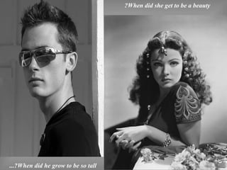 ?When did she get to be a beauty
...?When did he grow to be so tall