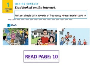 1LESSONS
3&4
M A K I N G C O N T A C T
Dad looked on the internet.
Present simple with adverbs of frequency • Past simple • used to
A READ
 