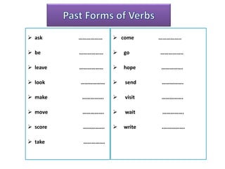  ask ………………
 be ………………
 leave ………………
 look ………………
 make …………….
 move …………….
 score …………….
 take …………….
 come ……………..
 go ……………..
 hope …………….
 send …………….
 visit …………….
 wait …………….
 write .…………….
 