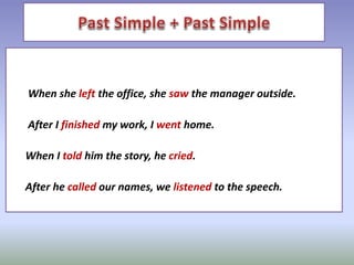 When she left the office, she saw the manager outside.
After I finished my work, I went home.
When I told him the story, he cried.
After he called our names, we listened to the speech.
 