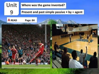Where was the game invented?
Present and past simple passive • by + agent
A READ Page: 84
 