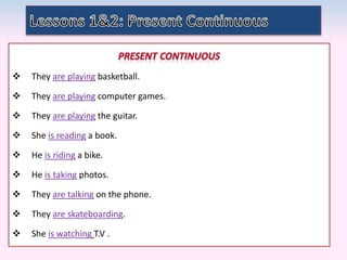  They are playing basketball.
 They are playing computer games.
 They are playing the guitar.
 She is reading a book.
 He is riding a bike.
 He is taking photos.
 They are talking on the phone.
 They are skateboarding.
 She is watching T.V .
 