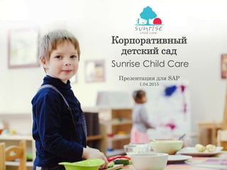 Корпоративный
детский сад
Sunrise Child Care
Презентация для SAP
1.04.2015
 