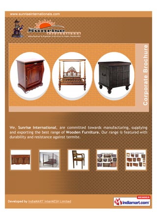 We, Sunrise International, are committed towards manufacturing, supplying
and exporting the best range of Wooden Furniture. Our range is featured with
durability and resistance against termite.
 