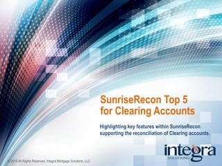 © 2015 All Rights Reserved. Integra Mortgage Solutions, LLC
Highlighting key features within SunriseRecon
supporting the reconciliation of Clearing accounts.
SunriseRecon Top 5
for Clearing Accounts
 