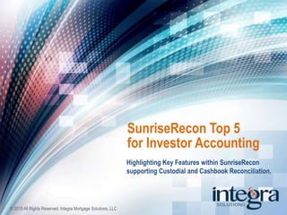 SunriseRecon Top 5
for Investor Accounting
Highlighting Key Features within SunriseRecon
supporting Custodial and Cashbook Reconciliation.
© 2015 All Rights Reserved. Integra Mortgage Solutions, LLC
 