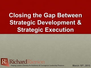 Closing the Gap Between
Strategic Development &
Strategic Execution
March 18th, 2015
 