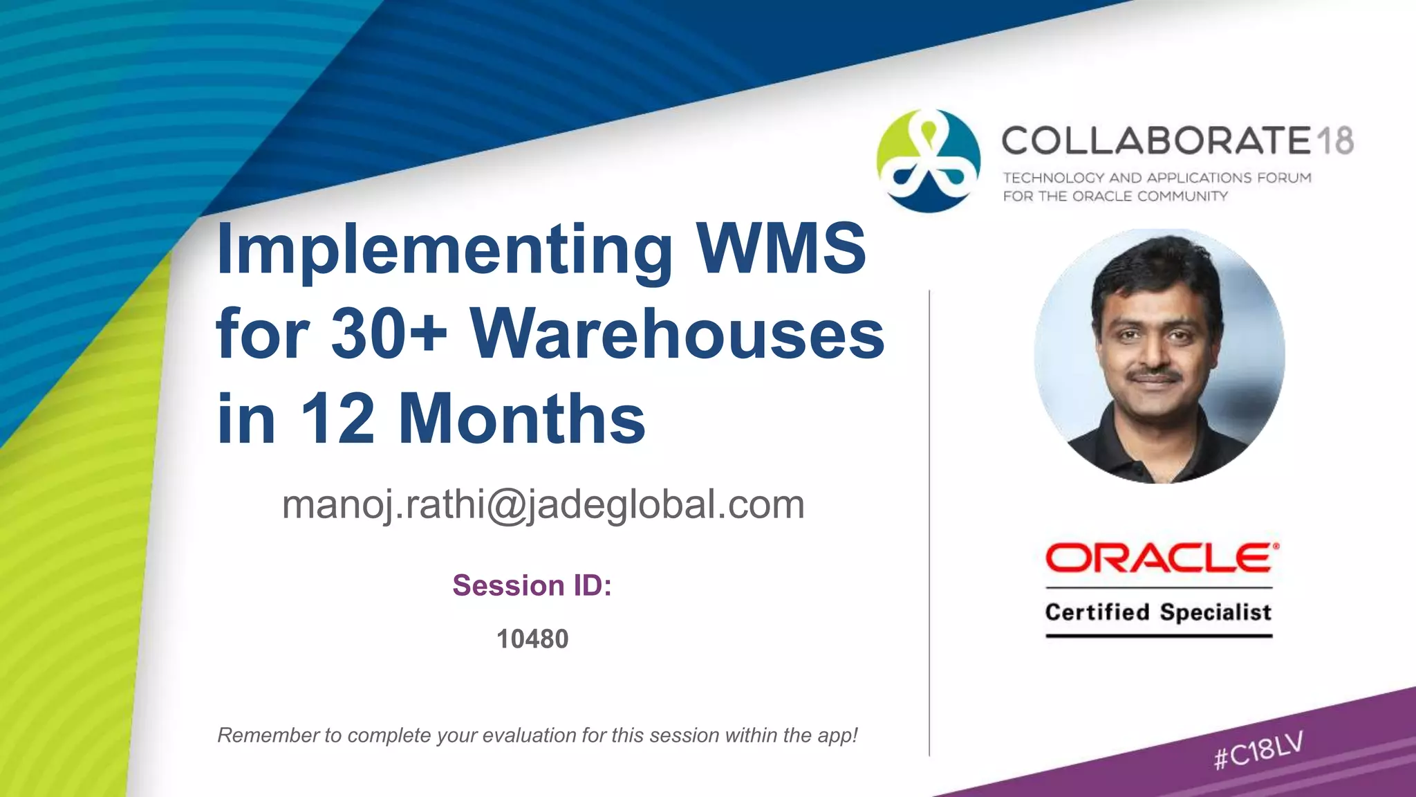 Session ID:
Remember to complete your evaluation for this session within the app!
10480
manoj.rathi@jadeglobal.com
Implementing WMS
for 30+ Warehouses
in 12 Months
 
