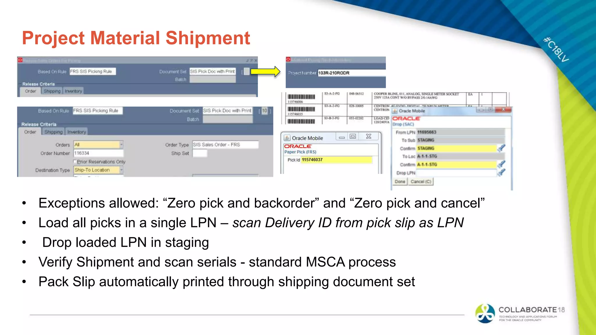Project Material Shipment
• Exceptions allowed: “Zero pick and backorder” and “Zero pick and cancel”
• Load all picks in a single LPN – scan Delivery ID from pick slip as LPN
• Drop loaded LPN in staging
• Verify Shipment and scan serials - standard MSCA process
• Pack Slip automatically printed through shipping document set
 