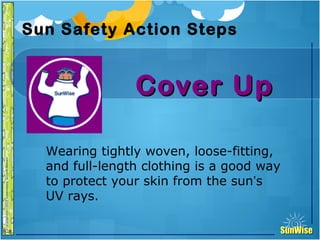 SunWiseSunWise
JA
6-8
Sun Safety Action Steps
Cover UpCover Up
18
Introduction
Wearing tightly woven, loose-fitting,
and full-length clothing is a good way
to protect your skin from the sun’s
UV rays.
 