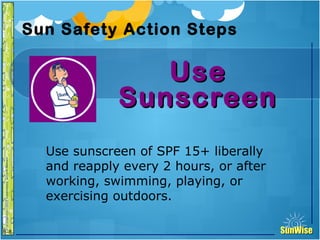 SunWiseSunWise
JA
6-8
Sun Safety Action Steps
UseUse
SunscreenSunscreen
19
Introduction
Use sunscreen of SPF 15+ liberally
and reapply every 2 hours, or after
working, swimming, playing, or
exercising outdoors.
 