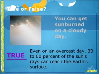 SunWiseSunWise
JA
6-8
True or False?26
Introduction
Even on an overcast day, 30
to 60 percent of the sun’s
rays can reach the Earth’s
surface.
TRUE
You can get
sunburned
on a cloudy
day.
 