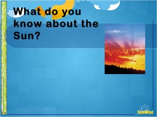 SunWiseSunWise
JA
6-8
What do you
know about the
Sun?
3
 