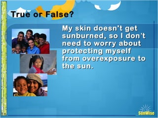 SunWiseSunWise
JA
6-8
True or False?
My skin doesn't getMy skin doesn't get
sunburned, so I donsunburned, so I don’’tt
need to worry aboutneed to worry about
protecting myselfprotecting myself
from overexposure tofrom overexposure to
the sun.the sun.
31
Introduction
 