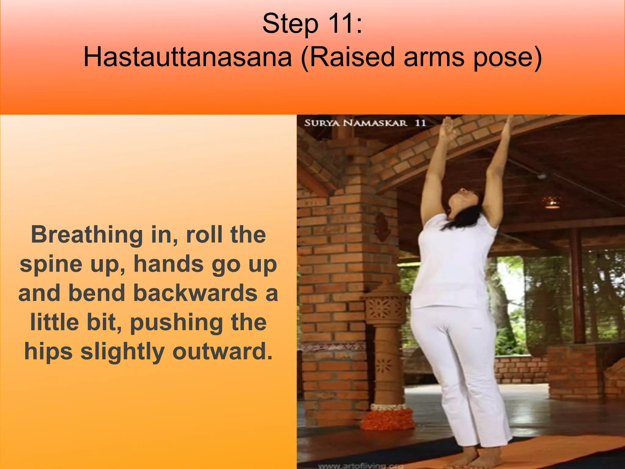 Step 11:
Hastauttanasana (Raised arms pose)
Breathing in, roll the
spine up, hands go up
and bend backwards a
little bit, pushing the
hips slightly outward.
 