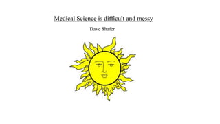 Medical Science is difficult and messy 
Dave Shafer 
 