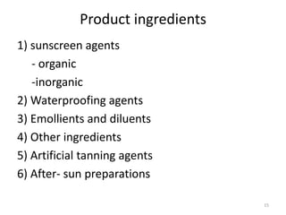 Product ingredients
1) sunscreen agents
- organic
-inorganic
2) Waterproofing agents
3) Emollients and diluents
4) Other ingredients
5) Artificial tanning agents
6) After- sun preparations
15
 