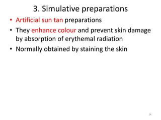 3. Simulative preparations
• Artificial sun tan preparations
• They enhance colour and prevent skin damage
by absorption of erythemal radiation
• Normally obtained by staining the skin
24
 