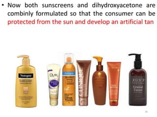 • Now both sunscreens and dihydroxyacetone are
combinly formulated so that the consumer can be
protected from the sun and develop an artificial tan
26
 