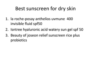 Best sunscreen for dry skin
1. la roche-posay anthelios uvmune 400
invisible fluid spf50
2. Isntree hyaluronic acid watery sun gel spf 50
3. Beauty of joseon relief sunscreen rice plus
probiotics
 