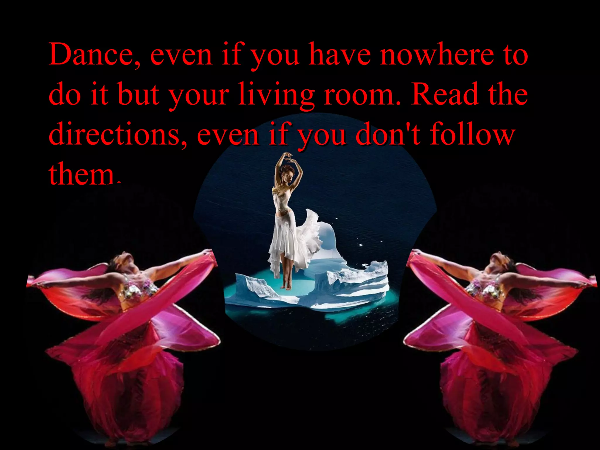 Dance, even if you have nowhere to do it but your living room. Read the directions, even if you don't follow them. 