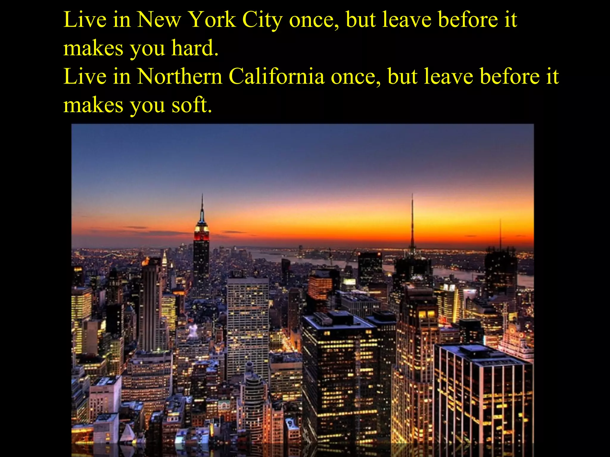 Live in New York City once, but leave before it makes you hard. Live in Northern California once, but leave before it makes you soft. 
