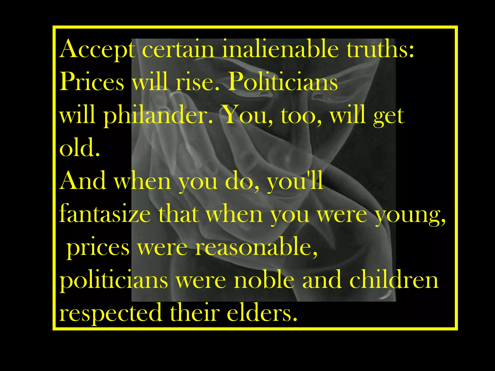 Accept certain inalienable truths: Prices will rise. Politicians will philander. You, too, will get old.  And when you do, you'll fantasize that when you were young,  prices were reasonable, politicians were noble and children respected their elders. 
