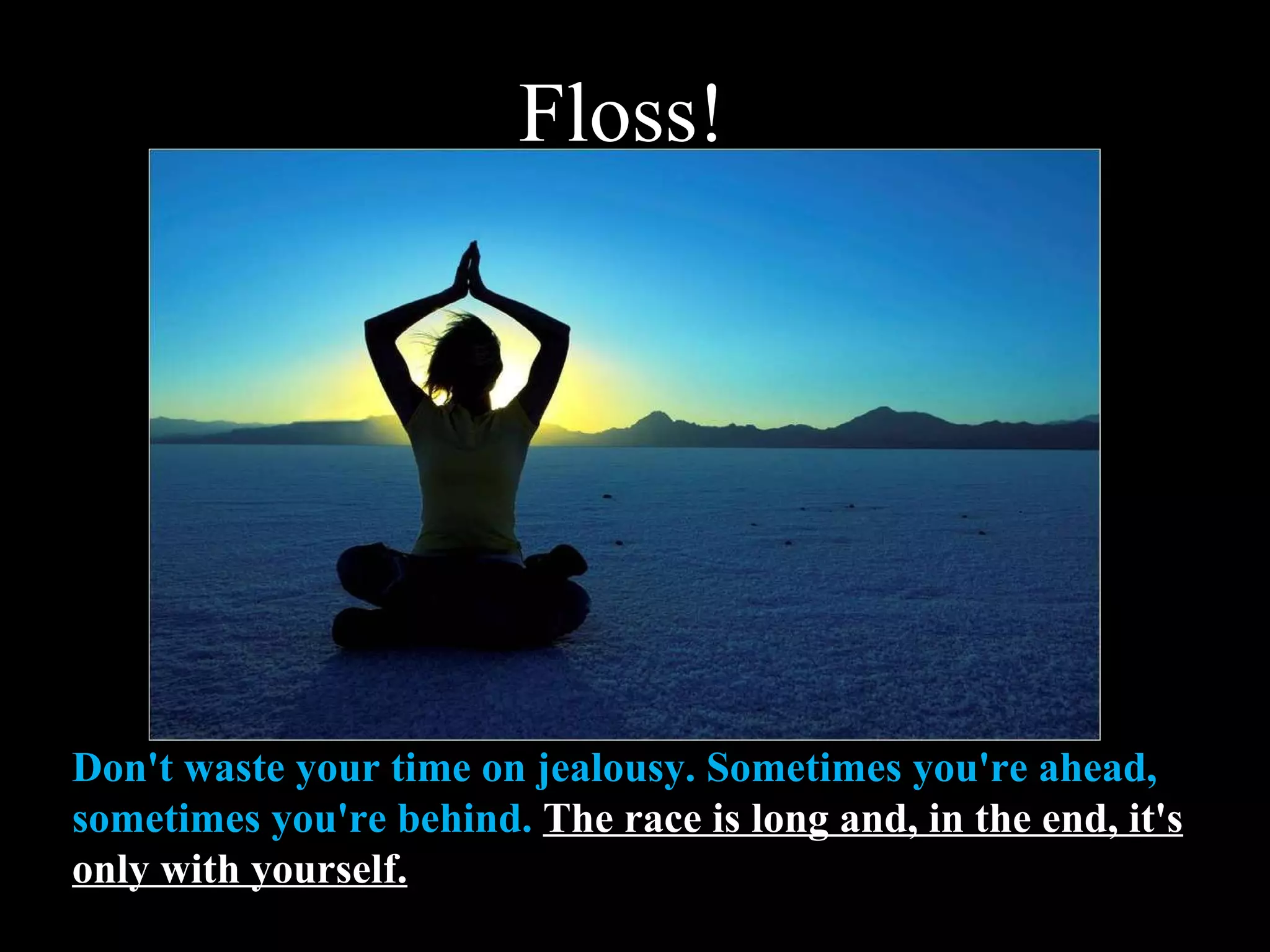 Don't waste your time on jealousy. Sometimes you're ahead, sometimes you're behind.  The race is long and, in the end, it's only with yourself. Floss! 