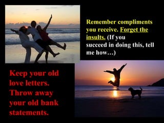 Remember compliments you receive.  Forget the insults.   (If you succeed in doing this, tell me how…) Keep your old love l...