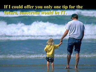 If I could offer you only one tip for the future, sunscreen would be IT. 