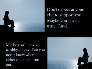 Don't expect anyone else to support you. Maybe you have a trust  Fund. Maybe you'll have a wealthy spouse. But you never k...