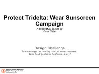 Protect Tridelta: Wear Sunscreen Campaign A conceptual design by  Dana Sittler Stanford University, Spring 2010 CS377v - Creating Health Habits habits.stanford.edu   Design Challenge To encourage the healthy habit of sunscreen use.  Time limit: [put time limit here, if any] 
