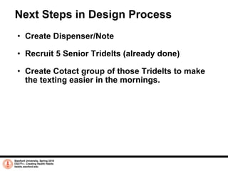 Next Steps in Design Process <ul><ul><li>Create Dispenser/Note  </li></ul></ul><ul><ul><li>Recruit 5 Senior Tridelts (alre...