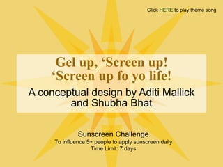 Gel up, ‘Screen up! ‘Screen up fo yo life! A conceptual design by Aditi Mallick and Shubha Bhat Sunscreen Challenge To influence 5+ people to apply sunscreen daily Time Limit: 7 days Click  HERE  to play theme song 