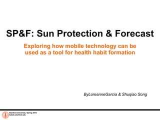 SP&F: Sun Protection & Forecast Exploring how mobile technology can be used as a tool for health habit formation ByLoreanneGarcia & Shuqiao Song Stanford University, Spring 2010 habits.stanford.edu 