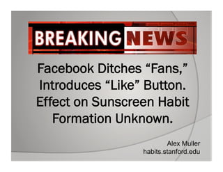 Facebook Ditches “Fans,”
Introduces “Like” Button.
Effect on Sunscreen Habit
   Formation Unknown.
                         Alex Muller
                 habits.stanford.edu
 