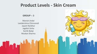 Product Levels - Skin Cream
GROUP – 3
Manish Jindal
Leelakrishna Chinnaredi
Jayant Narbhar
Jagdish Sinha
Kartik Balaji
Muskan Sharma
 