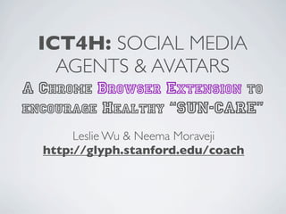ICT4H: SOCIAL MEDIA
   AGENTS & AVATARS
A CHROME BROWSER EXTENSION TO
ENCOURAGE HEALTHY “SUN-CARE”
       Leslie Wu & Neema Moraveji
  http://glyph.stanford.edu/coach
 