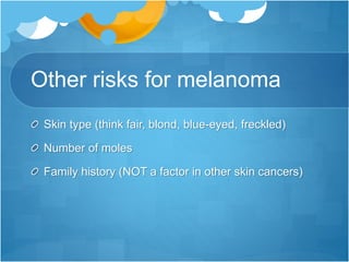 Other risks for melanoma
Skin type (think fair, blond, blue-eyed, freckled)
Number of moles
Family history (NOT a factor in other skin cancers)
 
